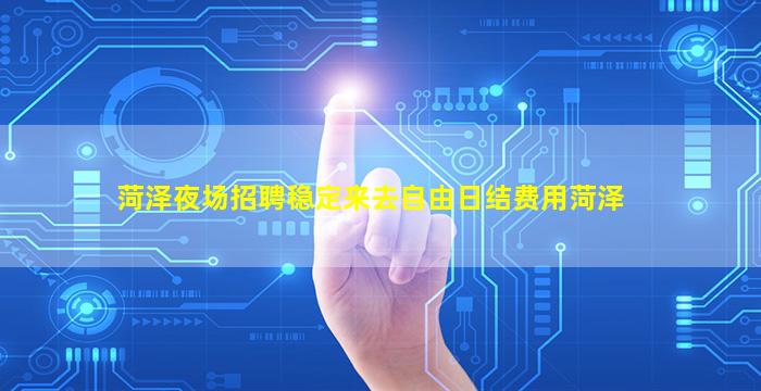 菏泽夜场招聘稳定来去自由日结费用菏泽
